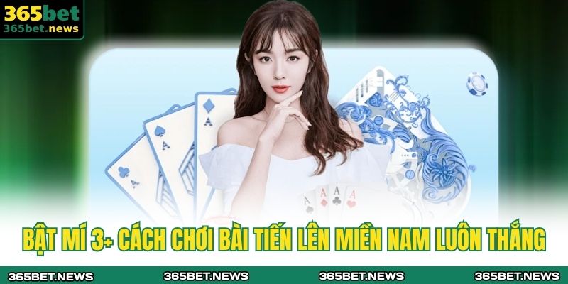 Bật mí 3+ cách chơi bài tiến lên miền Nam luôn thắng